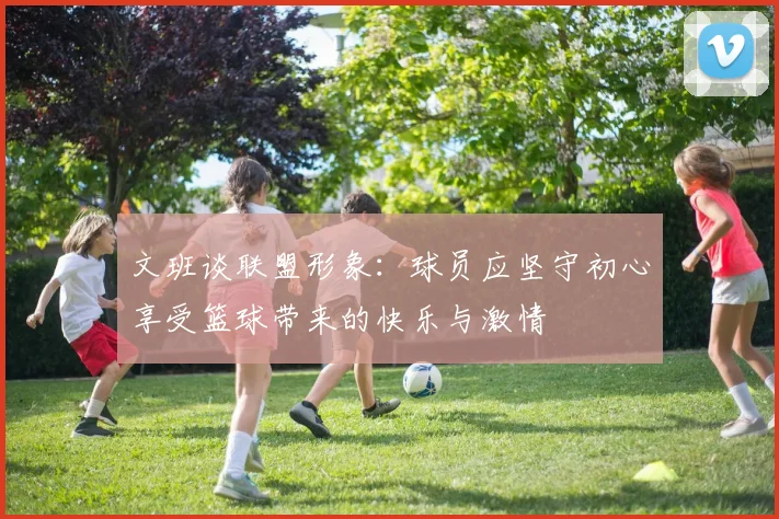文班谈联盟形象：球员应坚守初心享受篮球带来的快乐与激情