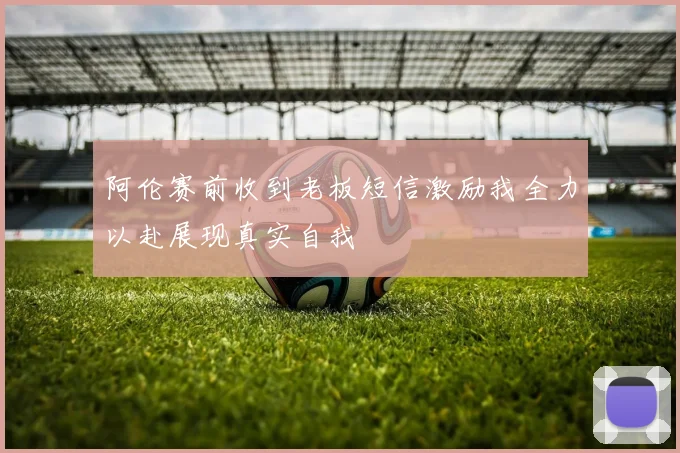 阿伦赛前收到老板短信激励我全力以赴展现真实自我