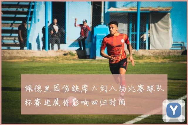 佩德里因伤缺席六到八场比赛球队杯赛进展将影响回归时间