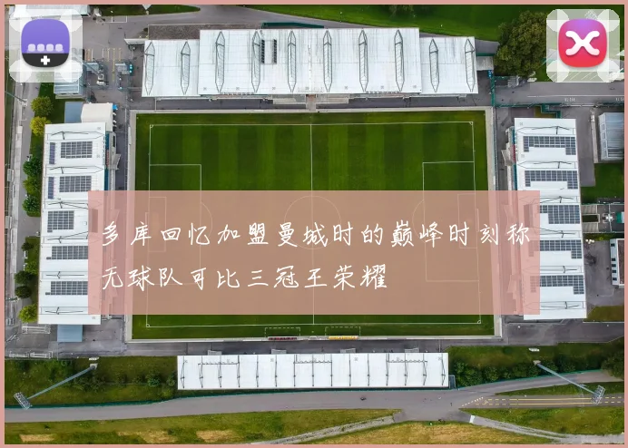 多库回忆加盟曼城时的巅峰时刻称无球队可比三冠王荣耀
