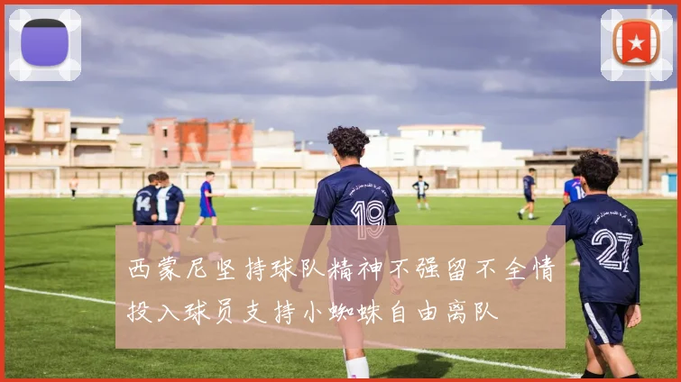 西蒙尼坚持球队精神不强留不全情投入球员支持小蜘蛛自由离队