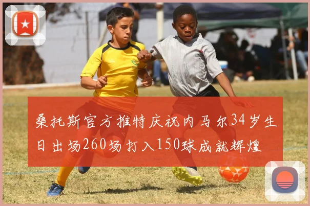 桑托斯官方推特庆祝内马尔34岁生日出场260场打入150球成就辉煌