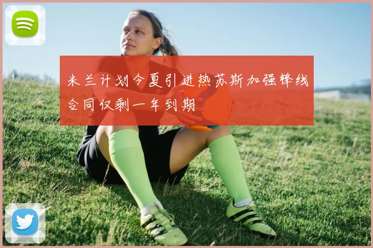 米兰计划今夏引进热苏斯加强锋线合同仅剩一年到期