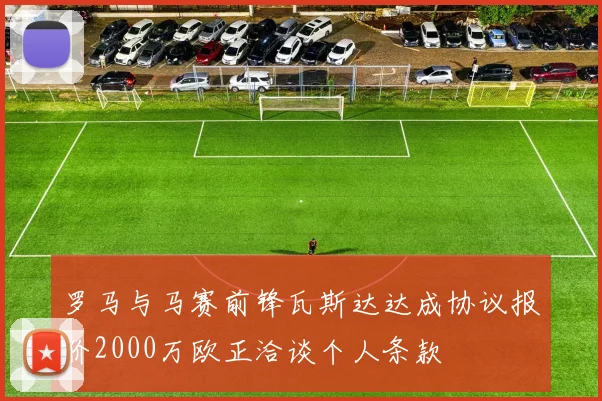 罗马与马赛前锋瓦斯达达成协议报价2000万欧正洽谈个人条款