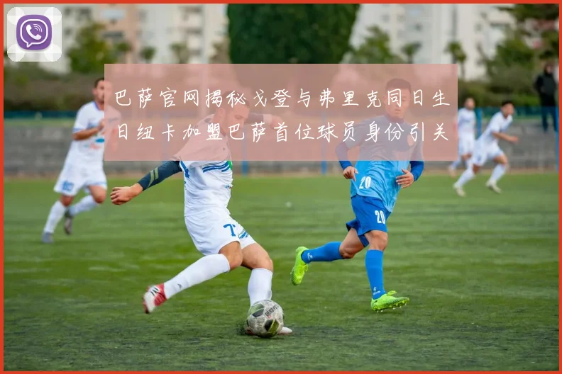巴萨官网揭秘戈登与弗里克同日生日纽卡加盟巴萨首位球员身份引关注