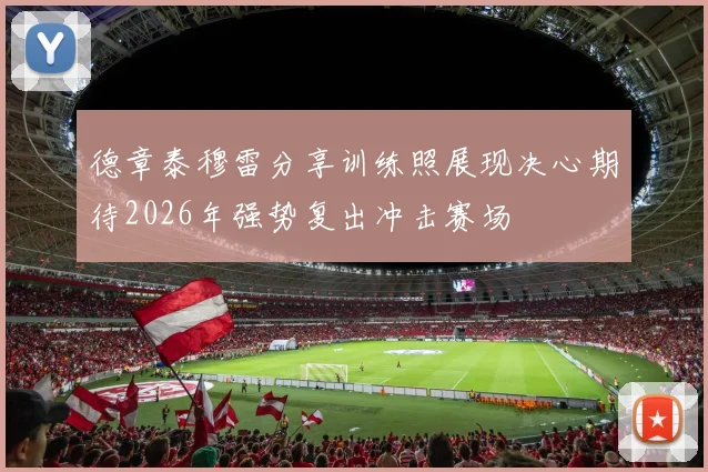 德章泰穆雷分享训练照展现决心期待2026年强势复出冲击赛场