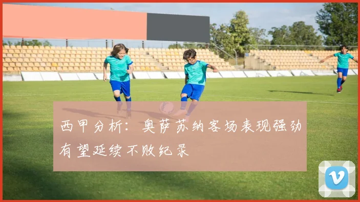西甲分析：奥萨苏纳客场表现强劲有望延续不败纪录