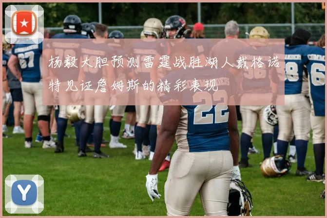 杨毅大胆预测雷霆战胜湖人戴格诺特见证詹姆斯的精彩表现