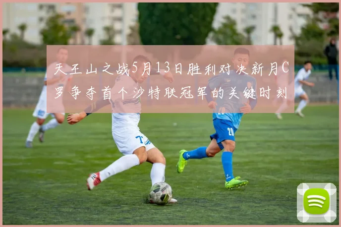 天王山之战5月13日胜利对决新月C罗争夺首个沙特联冠军的关键时刻