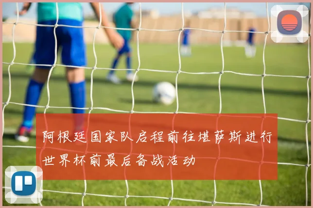 阿根廷国家队启程前往堪萨斯进行世界杯前最后备战活动