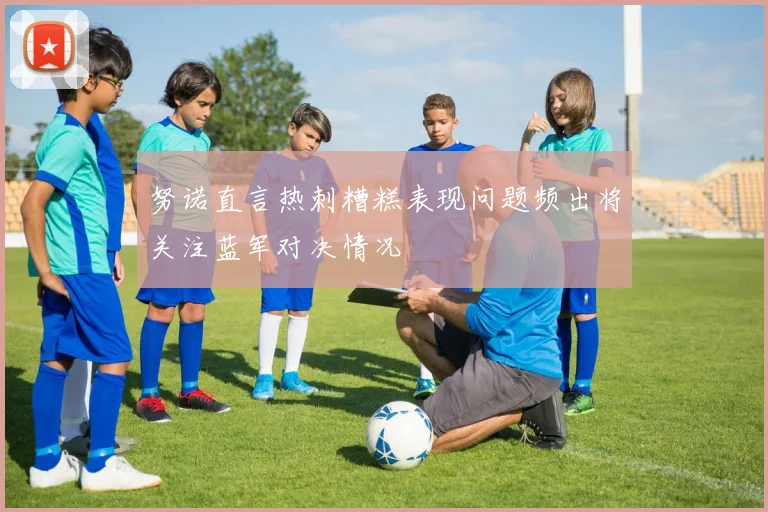 努诺直言热刺糟糕表现问题频出将关注蓝军对决情况