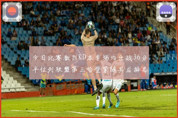 今日比赛激烈KD本季场均出战36分半位列联盟第三哈登紧随其后排名第七