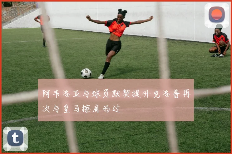 阿韦洛亚与球员默契提升克洛普再次与皇马擦肩而过