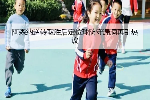 阿森纳逆转取胜后定位球防守漏洞再引热议
