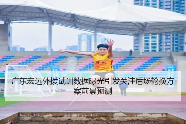 广东宏远外援试训数据曝光引发关注后场轮换方案前景预测